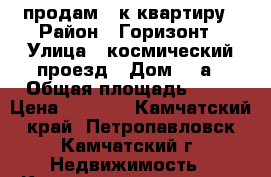 продам 2-к квартиру › Район ­ Горизонт › Улица ­ космический проезд › Дом ­ 7а › Общая площадь ­ 56 › Цена ­ 3 000 - Камчатский край, Петропавловск-Камчатский г. Недвижимость » Квартиры продажа   . Камчатский край,Петропавловск-Камчатский г.